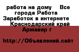 работа на дому  - Все города Работа » Заработок в интернете   . Краснодарский край,Армавир г.